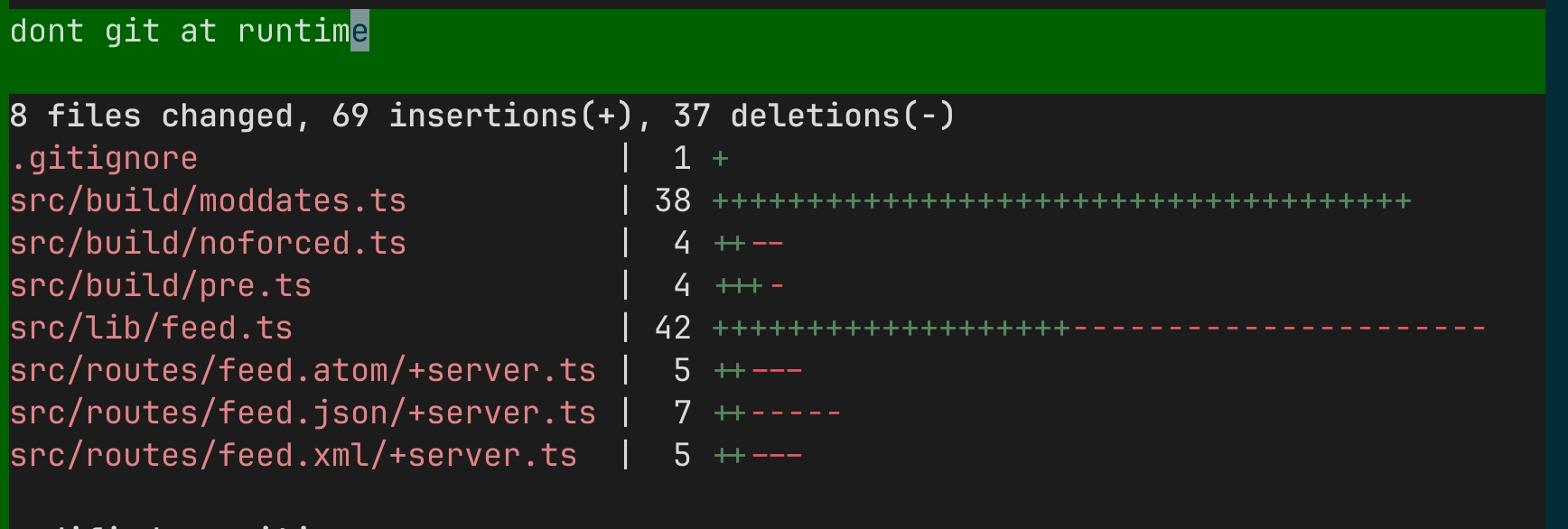 a git commit displayed in emacs in magit:
dont git at runtime
8 files changed, 69 insertions(+), 37 deletions(-)
.gitignore | 1 +
src/build/moddates.ts | 38 +++++++++++++++++++++++++++++++++++++
src/build/noforced.ts | 4 ++--
src/build/pre.ts | 4 +++-
src/lib/feed.ts | 42 +++++++++++++++++++----------------------
src/routes/feed.atom/+server.ts | 5 ++---
src/routes/feed.json/+server.ts | 7 ++-----
src/routes/feed.xml/+server.ts | 5 ++---
a git commit displayed in emacs in magit:
dont git at runtime
8 files changed, 69 insertions(+), 37 deletions(-)
.gitignore | 1 +
src/build/moddates.ts | 38 +++++++++++++++++++++++++++++++++++++
src/build/noforced.ts | 4 ++--
src/build/pre.ts | 4 +++-
src/lib/feed.ts | 42 +++++++++++++++++++----------------------
src/routes/feed.atom/+server.ts | 5 ++---
src/routes/feed.json/+server.ts | 7 ++-----
src/routes/feed.xml/+server.ts | 5 ++---